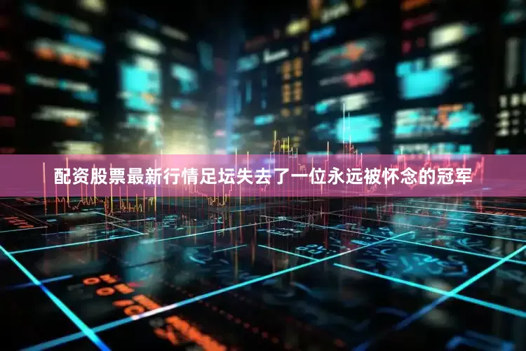 配资股票最新行情足坛失去了一位永远被怀念的冠军