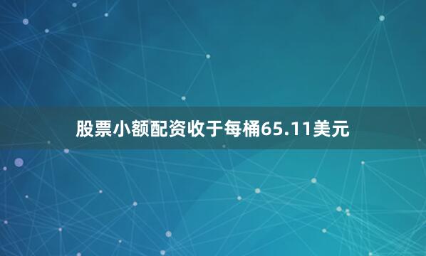 股票小额配资收于每桶65.11美元
