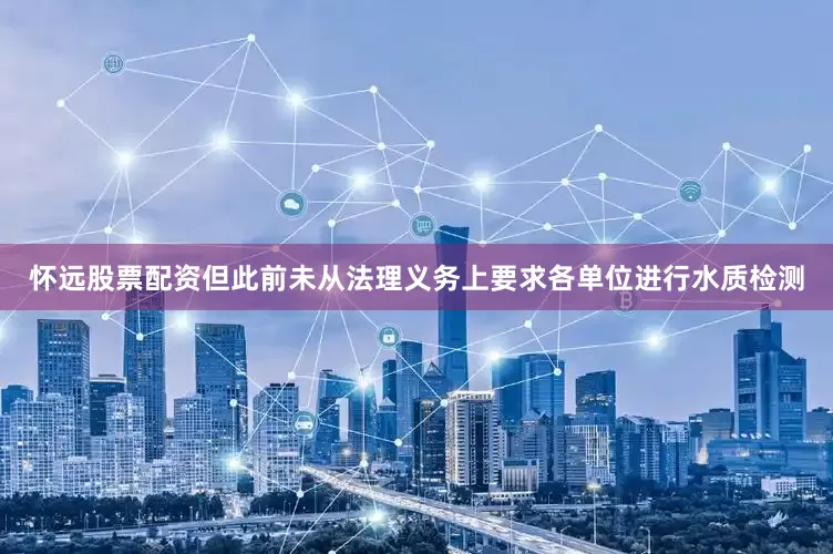 怀远股票配资但此前未从法理义务上要求各单位进行水质检测