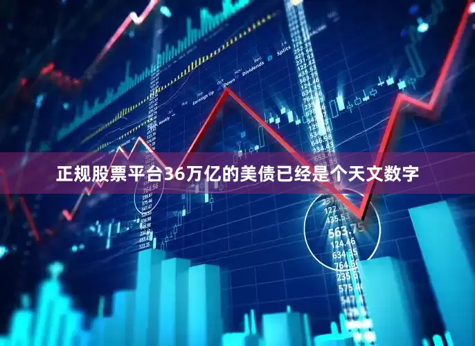 正规股票平台36万亿的美债已经是个天文数字