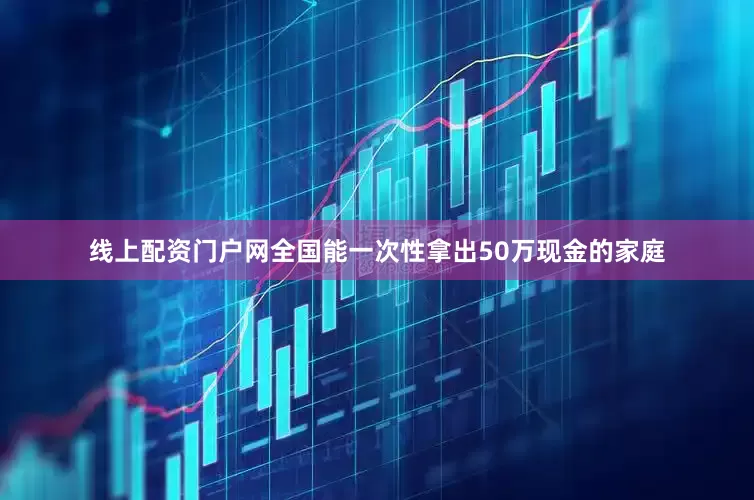 线上配资门户网全国能一次性拿出50万现金的家庭