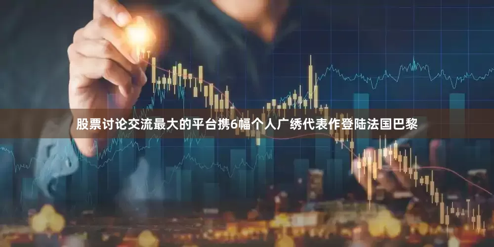 股票讨论交流最大的平台携6幅个人广绣代表作登陆法国巴黎