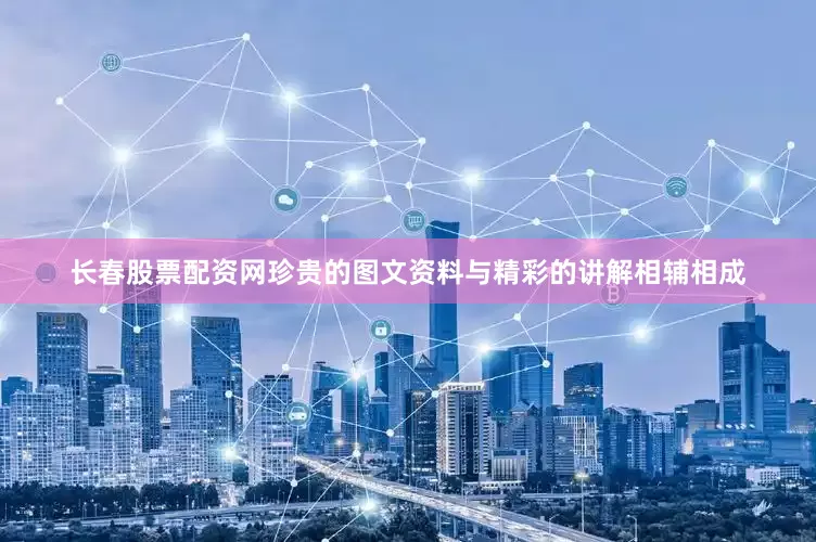 长春股票配资网珍贵的图文资料与精彩的讲解相辅相成