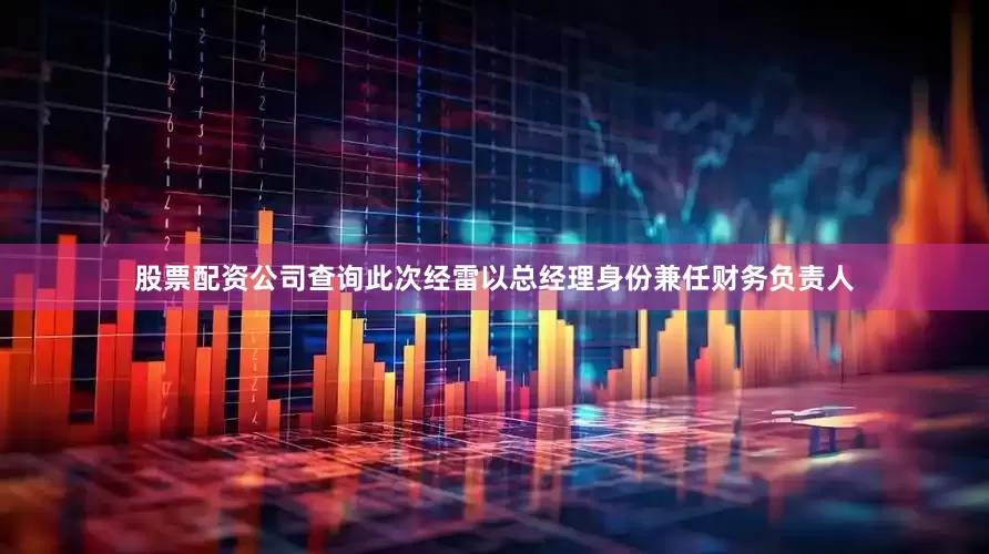 股票配资公司查询　　此次经雷以总经理身份兼任财务负责人