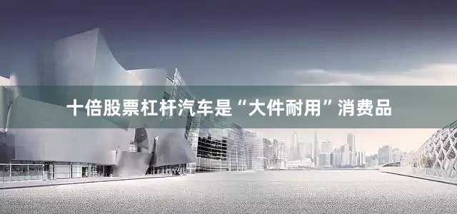 十倍股票杠杆汽车是“大件耐用”消费品