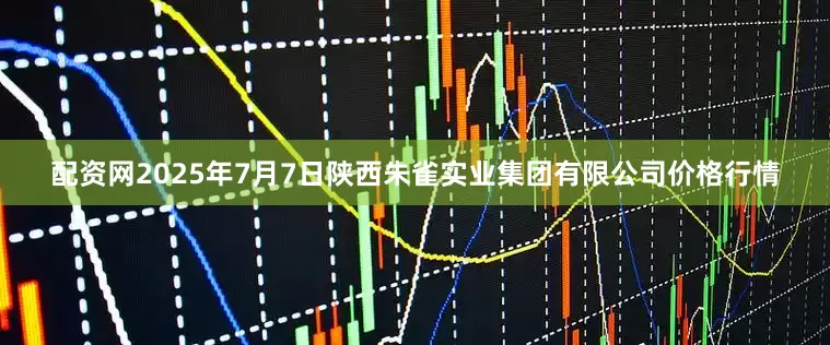 配资网2025年7月7日陕西朱雀实业集团有限公司价格行情