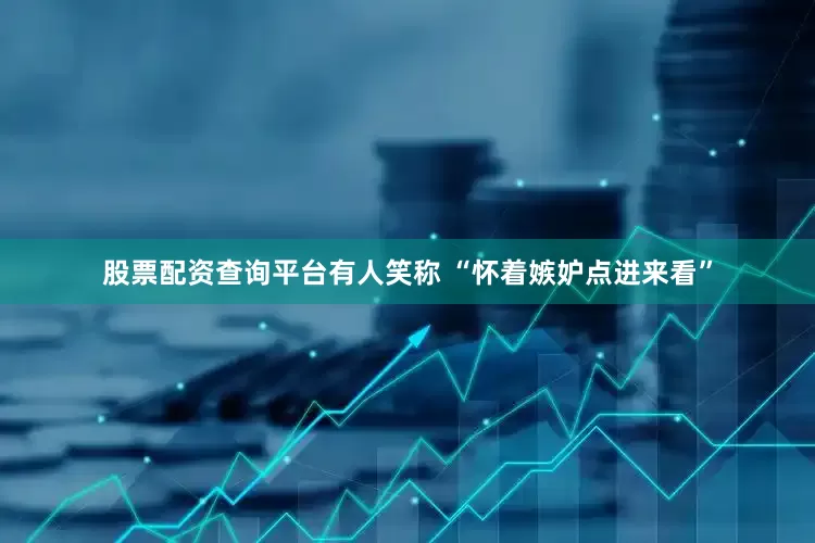 股票配资查询平台有人笑称 “怀着嫉妒点进来看”