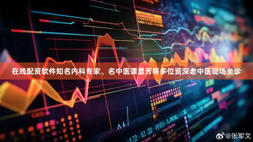 在线配资软件知名内科专家、名中医谭显芳等多位资深老中医现场坐诊