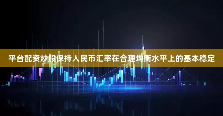 平台配资炒股保持人民币汇率在合理均衡水平上的基本稳定
