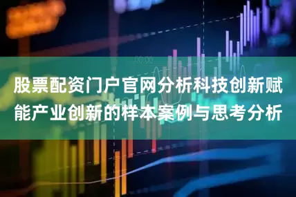 股票配资门户官网分析科技创新赋能产业创新的样本案例与思考分析