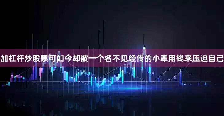 加杠杆炒股票可如今却被一个名不见经传的小辈用钱来压迫自己