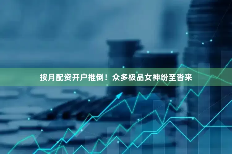 按月配资开户推倒！众多极品女神纷至沓来