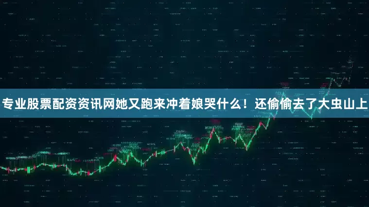 专业股票配资资讯网她又跑来冲着娘哭什么！还偷偷去了大虫山上