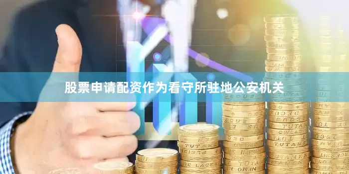股票申请配资作为看守所驻地公安机关