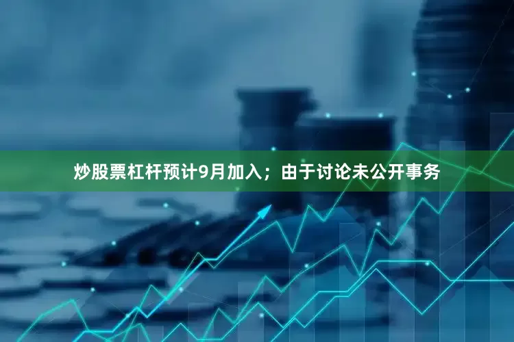 炒股票杠杆预计9月加入；由于讨论未公开事务