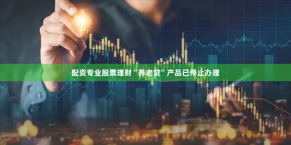 配资专业股票理财“养老贷”产品已停止办理