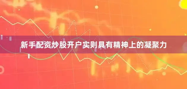 新手配资炒股开户实则具有精神上的凝聚力