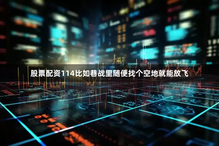 股票配资114比如巷战里随便找个空地就能放飞
