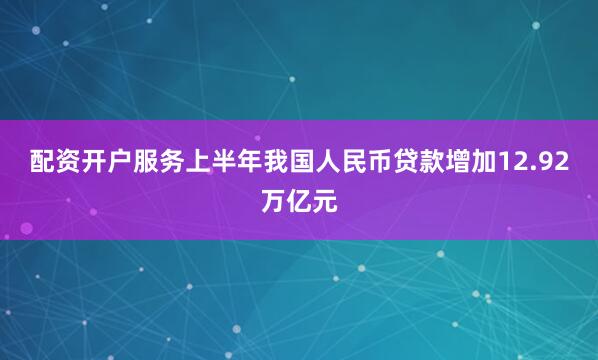 配资开户服务上半年我国人民币贷款增加12.92万亿元