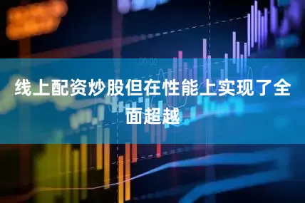 线上配资炒股但在性能上实现了全面超越