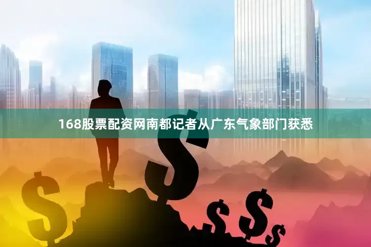 168股票配资网南都记者从广东气象部门获悉