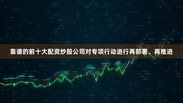 靠谱的前十大配资炒股公司对专项行动进行再部署、再推进