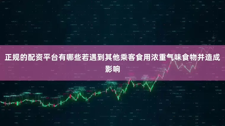 正规的配资平台有哪些若遇到其他乘客食用浓重气味食物并造成影响