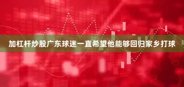 加杠杆炒股广东球迷一直希望他能够回归家乡打球