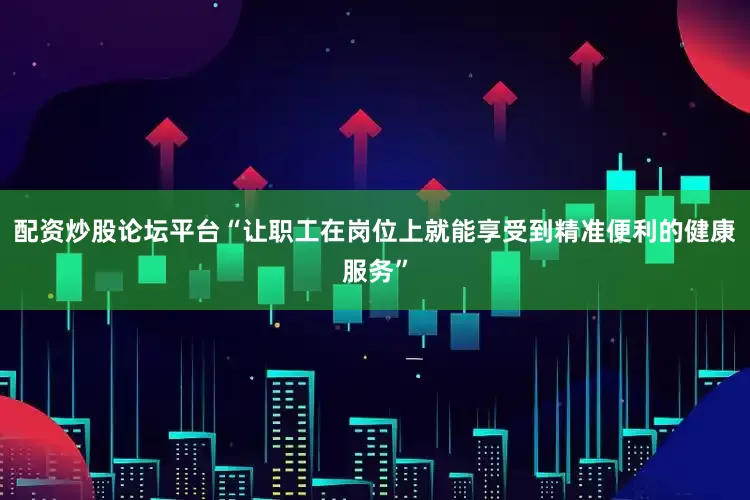 配资炒股论坛平台“让职工在岗位上就能享受到精准便利的健康服务”
