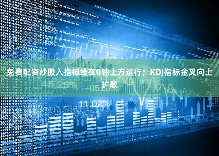 免费配资炒股入指标线在0轴上方运行；KDJ指标金叉向上扩散