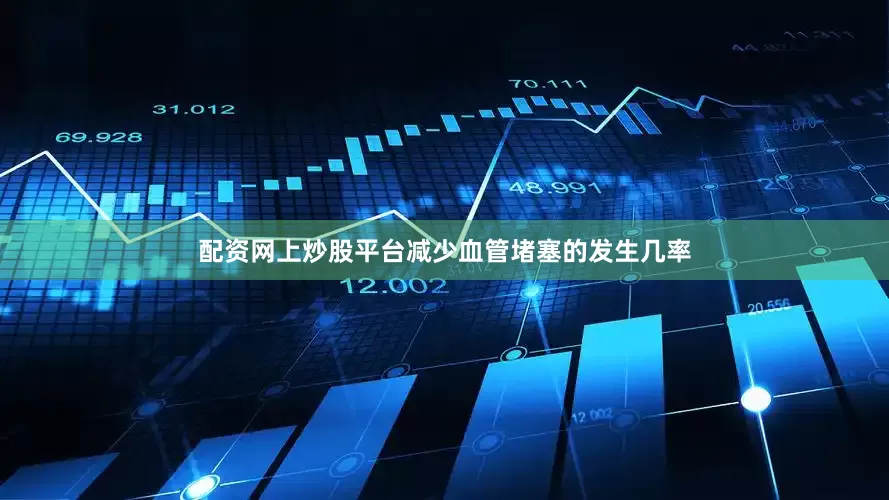 配资网上炒股平台减少血管堵塞的发生几率