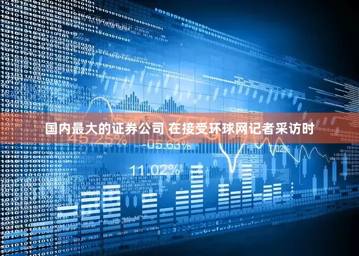 国内最大的证券公司 在接受环球网记者采访时