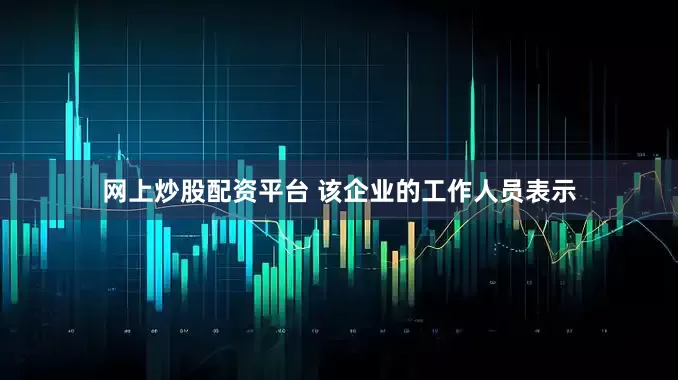 网上炒股配资平台 该企业的工作人员表示