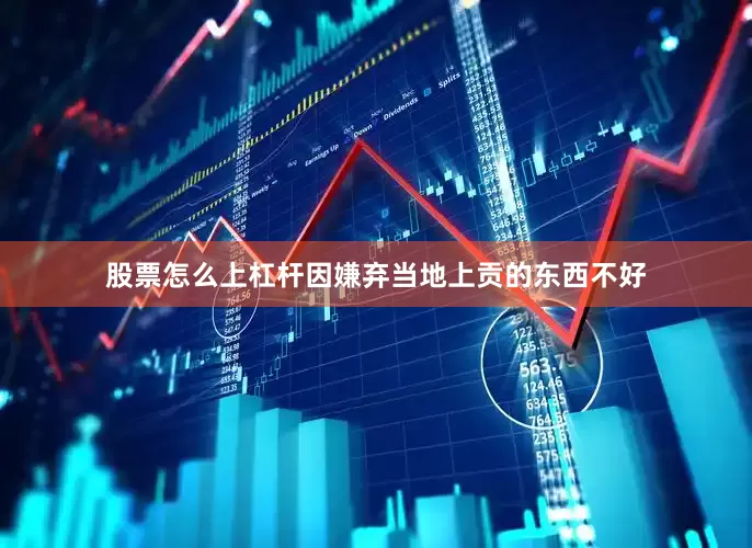 股票怎么上杠杆因嫌弃当地上贡的东西不好