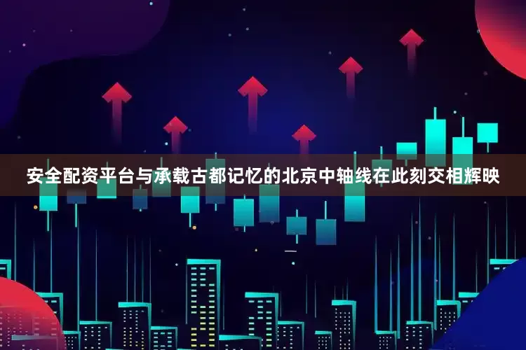 安全配资平台与承载古都记忆的北京中轴线在此刻交相辉映