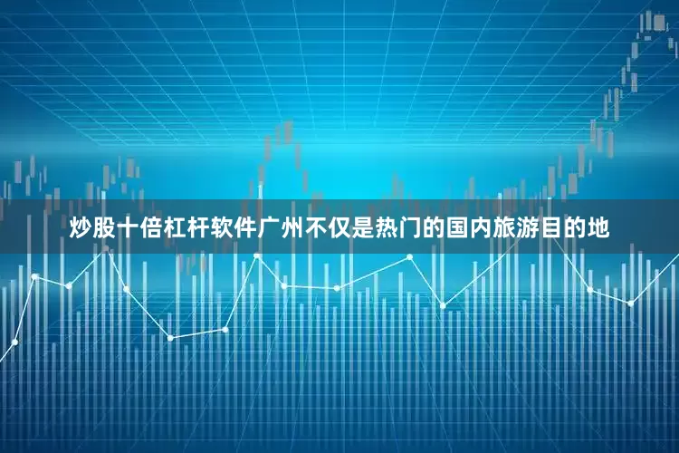 炒股十倍杠杆软件广州不仅是热门的国内旅游目的地