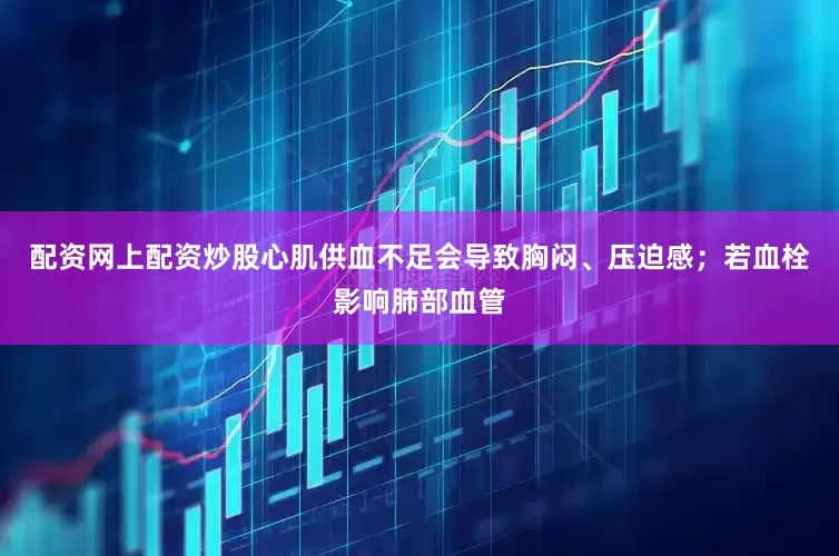 配资网上配资炒股心肌供血不足会导致胸闷、压迫感；若血栓影响肺部血管