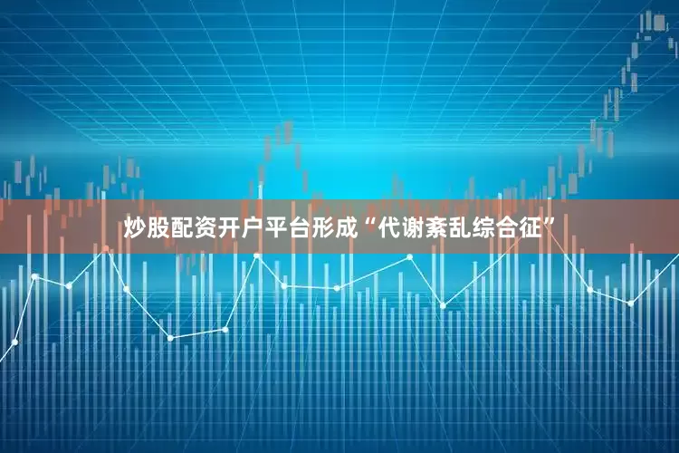 炒股配资开户平台形成“代谢紊乱综合征”