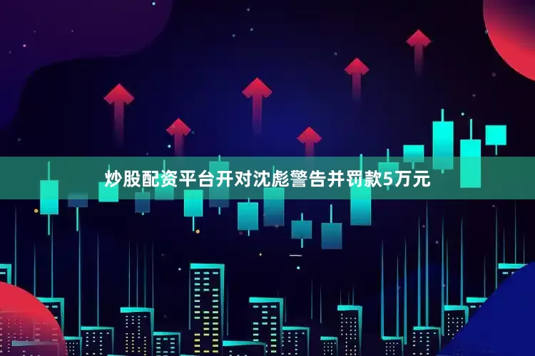 炒股配资平台开对沈彪警告并罚款5万元