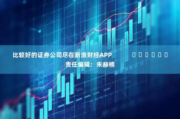 比较好的证券公司尽在新浪财经APP            						责任编辑：朱赫楠