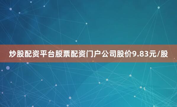 炒股配资平台股票配资门户公司股价9.83元/股