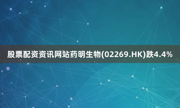 股票配资资讯网站药明生物(02269.HK)跌4.4%