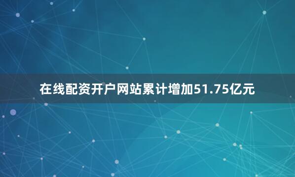 在线配资开户网站累计增加51.75亿元