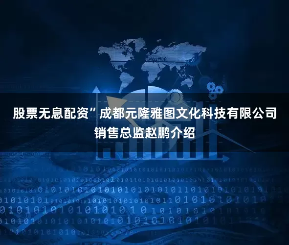 股票无息配资”成都元隆雅图文化科技有限公司销售总监赵鹏介绍