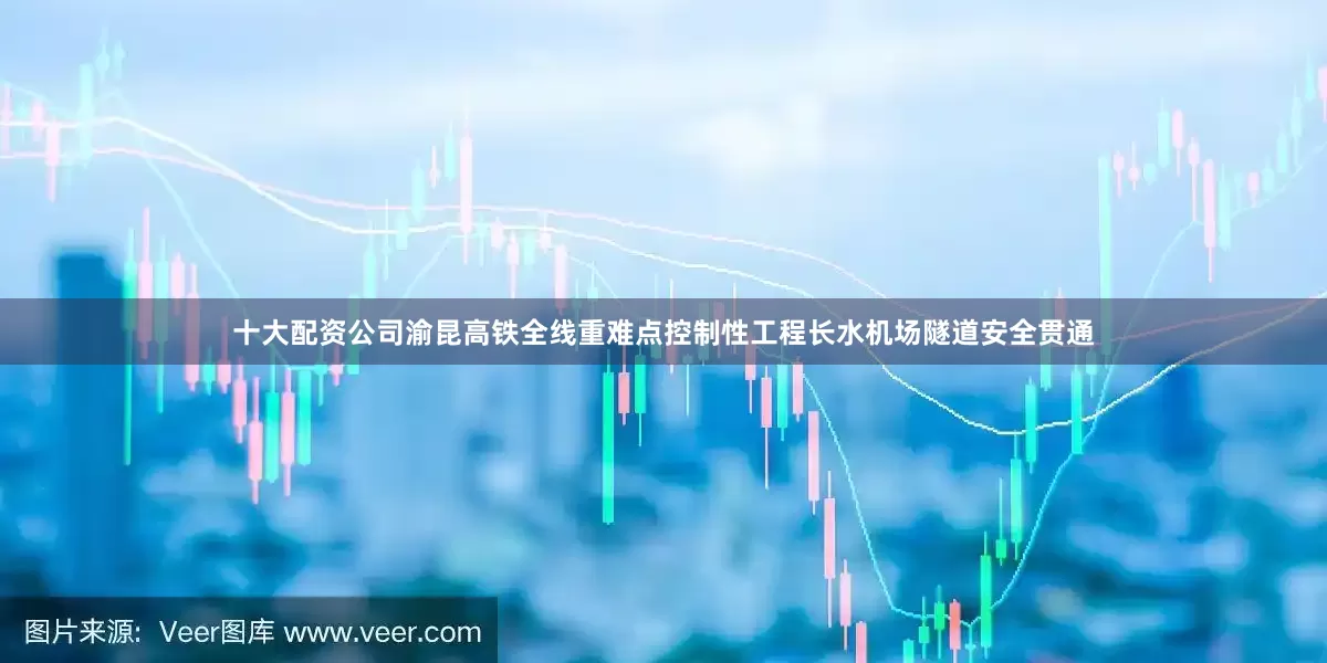 十大配资公司渝昆高铁全线重难点控制性工程长水机场隧道安全贯通