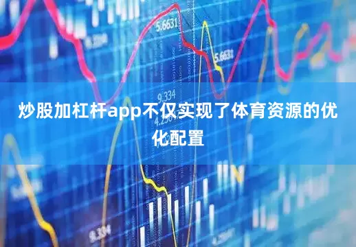 炒股加杠杆app不仅实现了体育资源的优化配置