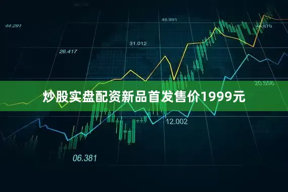 炒股实盘配资新品首发售价1999元