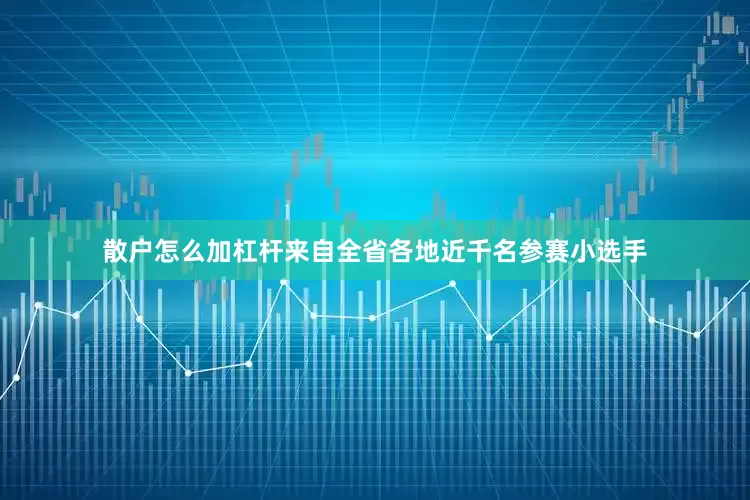 散户怎么加杠杆来自全省各地近千名参赛小选手