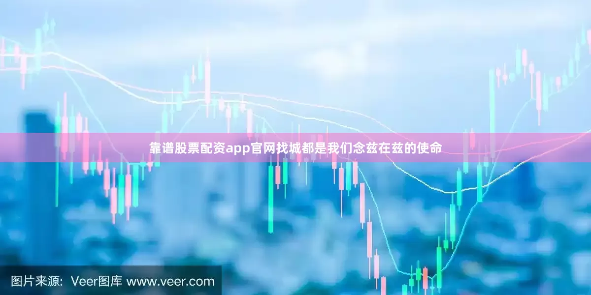 靠谱股票配资app官网找城都是我们念兹在兹的使命