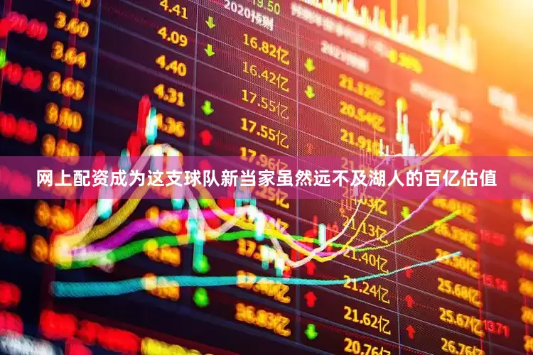 网上配资成为这支球队新当家虽然远不及湖人的百亿估值